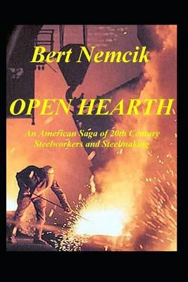 Open Hearth: An American Saga of 20th Century Steel Workers and Steel making by Nemcik, Bert