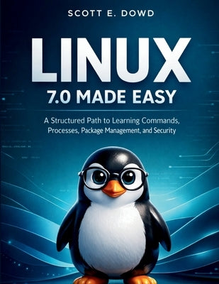 Linux 7.0 Made Easy: A Structured Path to Learning Commands, Processes, Package Management, and Security by Dowd, Scott E.