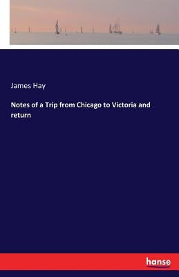Notes of a Trip from Chicago to Victoria and return by Hay, James