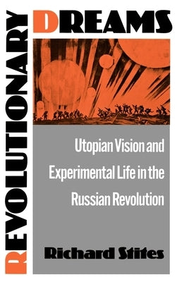 Revolutionary Dreams: Utopian Vision and Experimental Life in the Russian Revolution by Stites, Richard