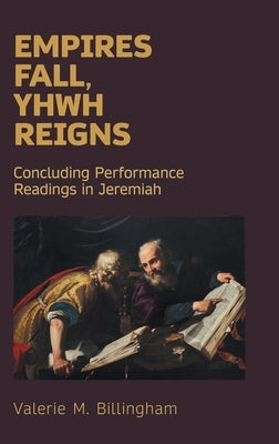 Empires Fall, Yhwh Reigns: Concluding Performance Readings in Jeremiah by Billingham, Valerie M.
