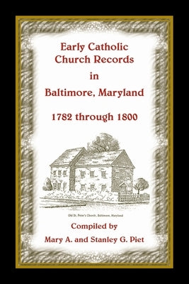 Early Catholic Church Records in Baltimore, Maryland, 1782-1800 by Piet, Stanley