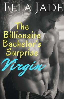 The Billionaire Bachelor's Surprise Virgin: A Billionaire Romance by Jade, Ella