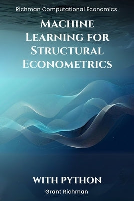 Machine Learning for Structural Econometrics With Python: A Hands-On Guide to Lasso, Boosting, and Deep IV for Credible Structural Inference by Richman, Grant