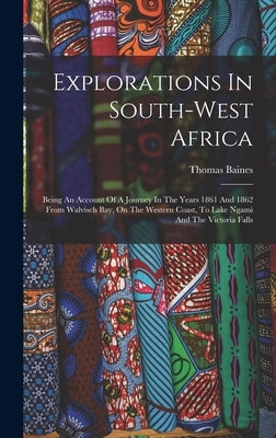 Explorations In South-west Africa: Being An Account Of A Journey In The Years 1861 And 1862 From Walvisch Bay, On The Western Coast, To Lake Ngami And by Baines, Thomas