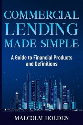 Commercial Lending Made Simple: A Guide to Financial Products and Definitions by Holden, Malcolm
