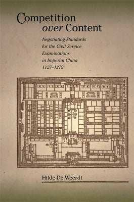 Competition Over Content: Negotiating Standards for the Civil Service Examinations in Imperial China (1127-1279) by de Weerdt, Hilde