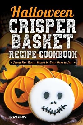 Halloween Crisper Basket Recipe Cookbook: Scary Fun Treats Baked in Your Oven to Eat! by Foley, Adele