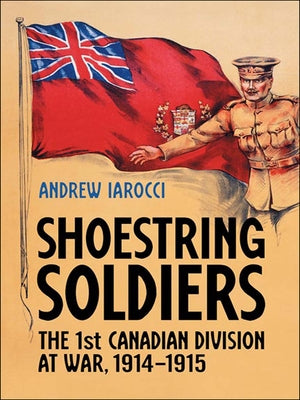 Shoestring Soldiers: The 1st Canadian Division at War, 1914-1915 by Iarocci, Andrew