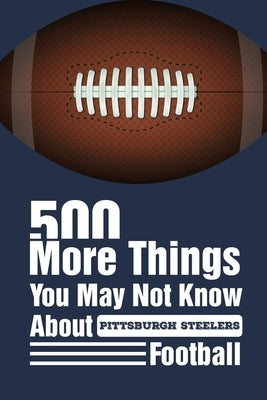 500 More Things You May Not Know About Pittsburgh Steelers Football: Gifts For A Steelers Fan by Haack, Edgardo