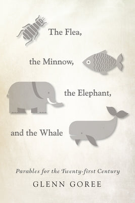 The Flea, the Minnow, the Elephant, and the Whale: Parables for the Twenty-First Century by Goree, Glenn