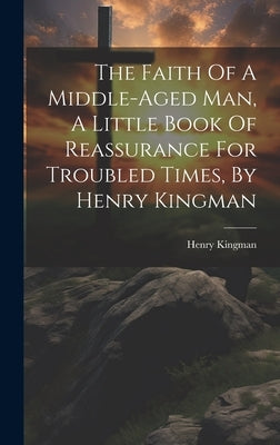 The Faith Of A Middle-aged Man, A Little Book Of Reassurance For Troubled Times, By Henry Kingman by 1863-1921, Kingman Henry
