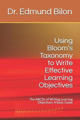 Using Bloom's Taxonomy to Write Effective Learning Objectives: The Abcds of Writing Learning Objectives: A Basic Guide by Bilon, Dr Edmund