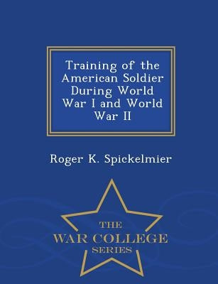 Training of the American Soldier During World War I and World War II - War College Series by Spickelmier, Roger K.