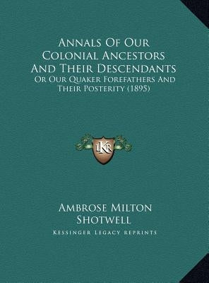 Annals Of Our Colonial Ancestors And Their Descendants: Or Our Quaker Forefathers And Their Posterity (1895) by Shotwell, Ambrose Milton