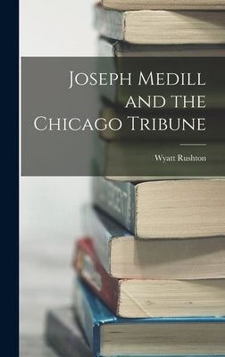 Joseph Medill and the Chicago Tribune by Rushton, Wyatt