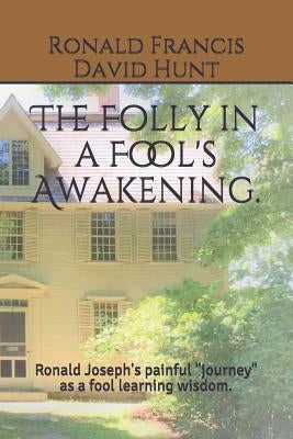 The Folly in a Fool's Awakening: Ronald Joseph's Painful Journey as a Fool Learning Wisdom. by Hunt, Ronald Francis David
