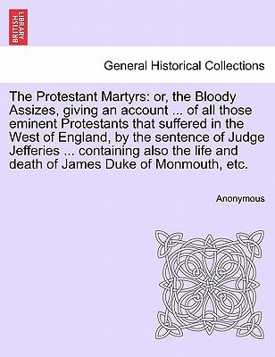 The Protestant Martyrs: Or, the Bloody Assizes, Giving an Account ... of All Those Eminent Protestants That Suffered in the West of England, b by Anonymous