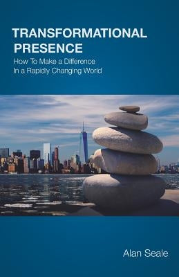 Transformational Presence: How To Make a Difference In a Rapidly Changing World by Seale, Alan