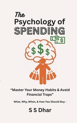 The Psychology of Spending: Master Your Money Habits & Avoid Financial Traps by S. Dhar, S.