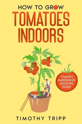 How to Grow Tomatoes Indoors: Tomato Gardening Indoors Guide by Tripp, Timothy