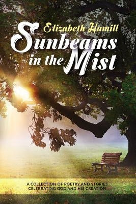 Sunbeams in the Mist: Collection of poetry and stories celebrating God and His creation by Hamill, Elizabeth