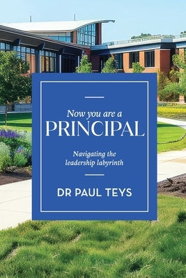 Now You Are a Principal: Navigating the Leadership Labyrinth by Teys, Paul