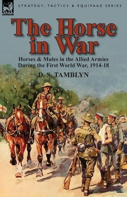 The Horse in War: Horses & Mules in the Allied Armies During the First World War, 1914-18 by Tamblyn, D. S.