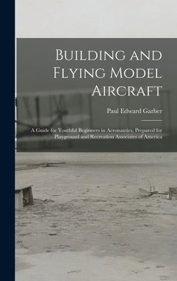 Building and Flying Model Aircraft; a Guide for Youthful Beginners in Aeronautics, Prepared for Playground and Recreation Associates of America by Garber, Paul Edward