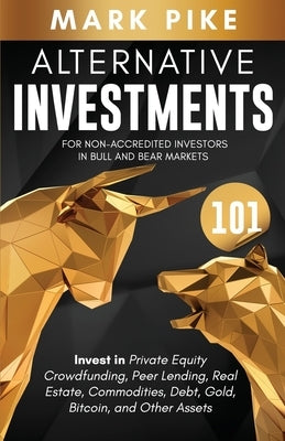 Alternative Investments 101: For Non Accredited Investors in Bull and Bear Markets: Invest in Private Equity Crowdfunding, Peer Lending, Real Estat by Pike, Mark