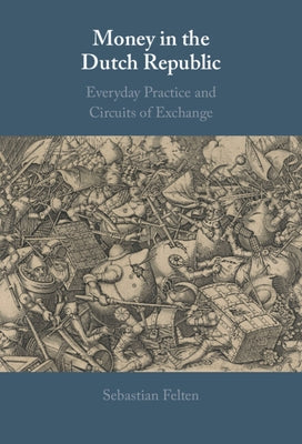 Money in the Dutch Republic: Everyday Practice and Circuits of Exchange by Felten, Sebastian