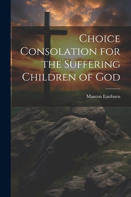 Choice Consolation for the Suffering Children of God by Eastburn, Manton