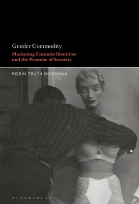 Gender Commodity: Marketing Feminist Identities and the Promise of Security by Goodman, Robin Truth