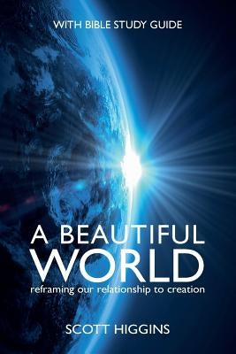 A Beautiful World: Reframing Our Relationship to Creation by Higgins, Scott J.