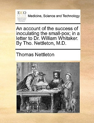 An Account of the Success of Inoculating the Small-Pox; In a Letter to Dr. William Whitaker. by Tho. Nettleton, M.D. by Nettleton, Thomas
