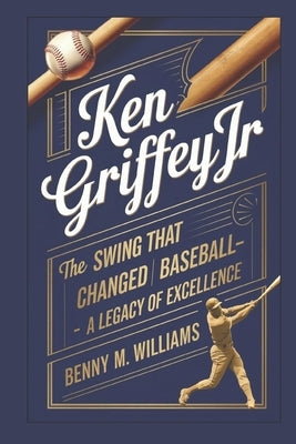 Ken Griffey Jr: The Swing That Changed Baseball-A Legacy of Excellence by M. Williams, Benny