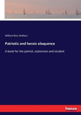 Patriotic and heroic eloquence: A book for the patriot, statesman and student by Wallace, William Ross