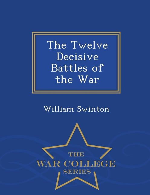The Twelve Decisive Battles of the War - War College Series by Swinton, William