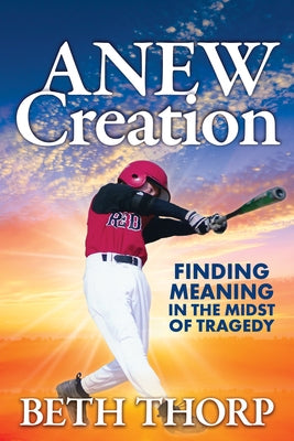 Anew Creation: Finding Meaning in the Midst of Tragedy by Thorp, Beth