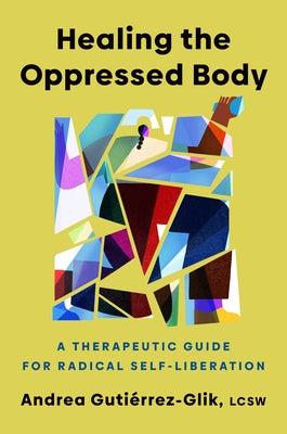 Healing the Oppressed Body: A Therapeutic Guide for Radical Self-Liberation by Gutiérrez-Glik, Andrea