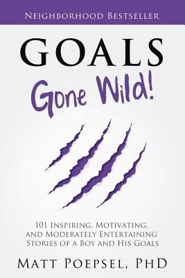 Goals Gone Wild!: 101 Inspiring, Motivating, and Moderately Entertaining Stories of a Boy and His Goals by Poepsel, Matt A.