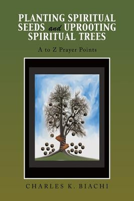 Planting Spiritual Seeds and Uprooting Spiritual Trees: A to Z Prayer Points by Biachi, Charles K.
