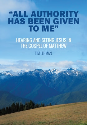 "All Authority Has Been Given To Me": Hearing and Seeing Jesus in the Gospel of Matthew by Lehman, Tim