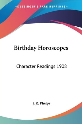 Birthday Horoscopes: Character Readings 1908 by Phelps, J. R.