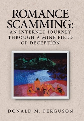 Romance Scamming: an Internet Journey Through a Mine Field of Deception by Ferguson, Donald M.