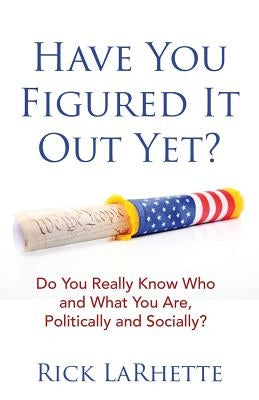 Have You Figured It out Yet?: Do You Really Know Who and What You Are, Politically and Socially? by Larhette, Rick