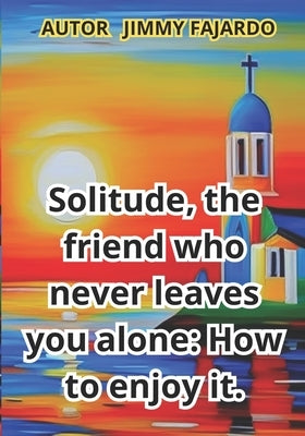 Solitude, the friend who never leaves you alone: How to enjoy it. by Fajardo, Jimmy