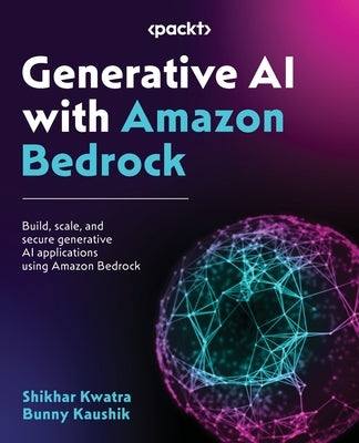 Generative AI with Amazon Bedrock: Build, scale, and secure generative AI applications using Amazon Bedrock by Kwatra, Shikhar