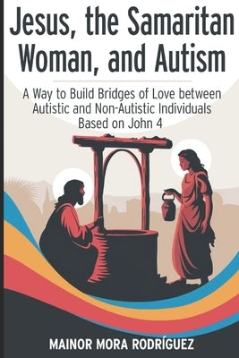 Jesus, the Samaritan Woman, and Autism: A Way to Build Bridges of Love between Autistic and Non-Autistic Individuals Based on John 4. by Mora Rodr?guez, Mainor Jokson