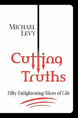 Cutting Truths: Fifty Enlightening Slices of Life by Levy, Michael